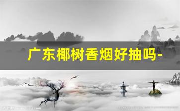 广东椰树香烟好抽吗-椰树香烟为什么那么便宜