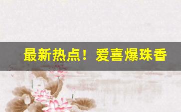 最新热点！爱喜爆珠香烟危害“定省晨昏”