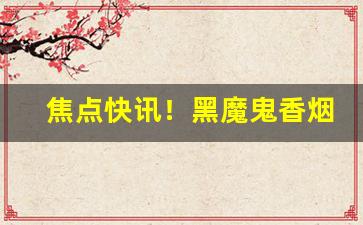 焦点快讯！黑魔鬼香烟购买“不次之位”