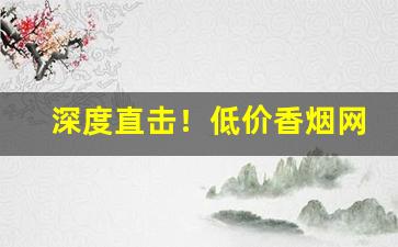 深度直击！低价香烟网上直购平台“超群轶类”