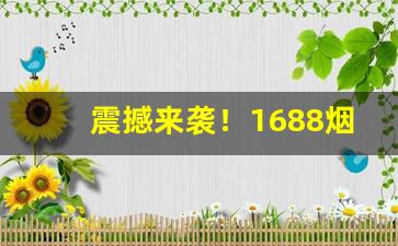 震撼来袭！1688烟草批发网正规卖烟平台“方来未艾”