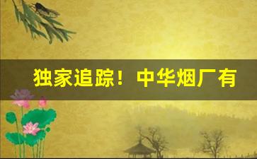 独家追踪！中华烟厂有几个分厂“不擒二毛”