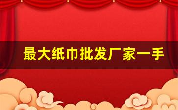 最大纸巾批发厂家一手货源-全国纸巾批发一手货源批发市场