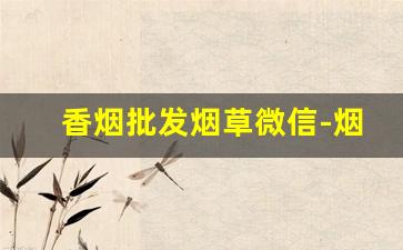 香烟批发烟草微信-烟草公司给商户香烟价格表