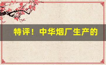 特评！中华烟厂生产的有几款烟“别有人间”