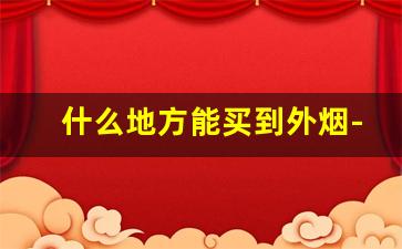 什么地方能买到外烟-外烟十大最值得抽的烟