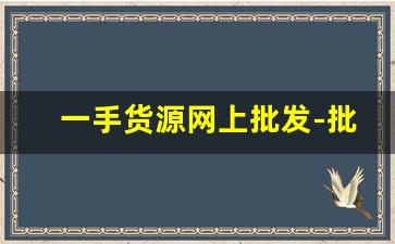 一手货源网上批发-批发平台一手货源批发市场