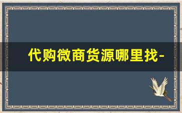代购微商货源哪里找-微商代购拿货渠道