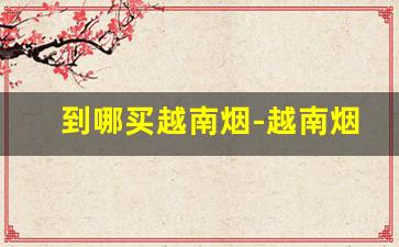 到哪买越南烟-越南烟在中国有买的吗