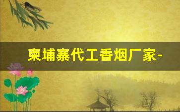 柬埔寨代工香烟厂家-柬埔寨代工香烟和国内的一样吗