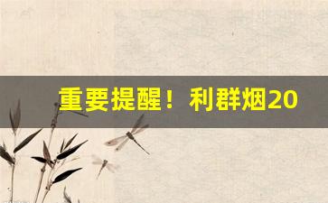 重要提醒！利群烟2023价目表批发价“寸进尺退”