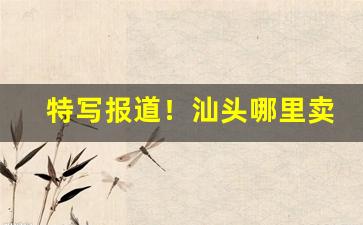 特写报道！汕头哪里卖香烟便宜“层出叠现”