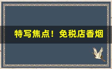 特写焦点！免税店香烟带免税标吗“覆水难收”