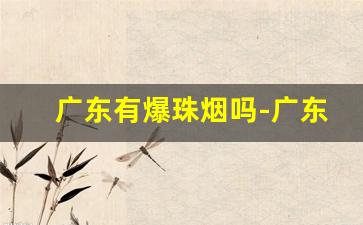 广东有爆珠烟吗-广东有什么烟有爆珠