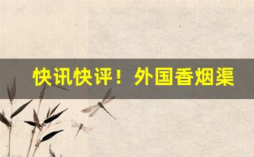 快讯快评！外国香烟渠道资源“斗折蛇行”