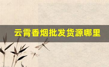 云霄香烟批发货源哪里有-云霄香烟哪里找源头