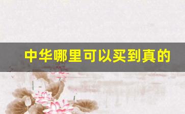 中华哪里可以买到真的-网上哪里可以买到正品的中华