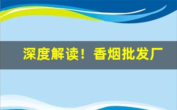 深度解读！香烟批发厂家直销招代理。国烟批发一手价格“感慨万端”