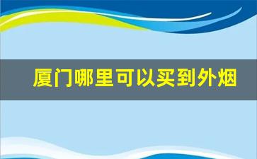 厦门哪里可以买到外烟-厦门订烟价格表
