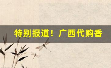 特别报道！广西代购香烟厂家在哪“鬓乱钗横”