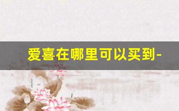 爱喜在哪里可以买到-爱喜能在普通小店买到吗