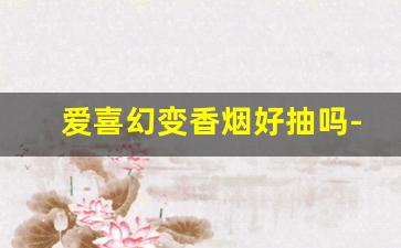 爱喜幻变香烟好抽吗-爱喜幻变中国版真假烟区别
