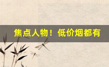 焦点人物！低价烟都有多少钱的“功名蹭蹬”