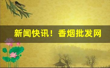 新闻快讯！香烟批发网上商城官网“残汤剩饭”