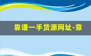 靠谱一手货源网址-靠谱的一手货源平台