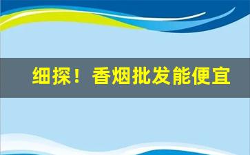 细探！香烟批发能便宜多少“短垣自逾”