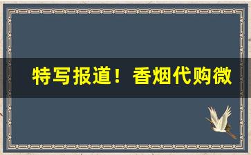 特写报道！香烟代购微信货到付款“傲睨一世”