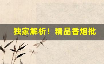 独家解析！精品香烟批发零售“按步就班”