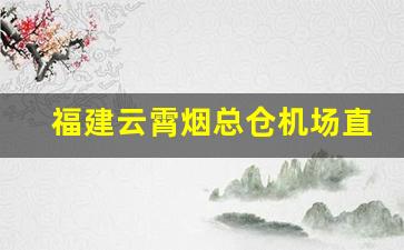 福建云霄烟总仓机场直供-福建云霄烟批发到外地