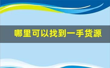 哪里可以找到一手货源-靠谱的一手货源哪里找