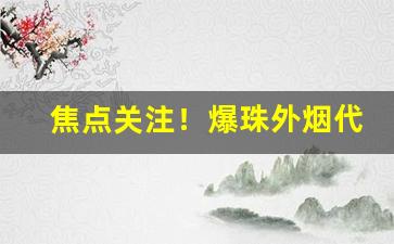 焦点关注！爆珠外烟代理“代拆代行”