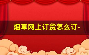 烟草网上订货怎么订-怎样提高订烟档次
