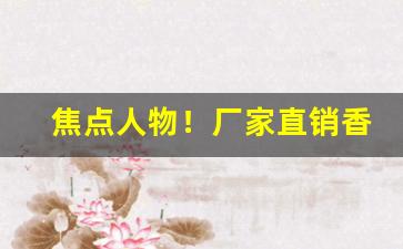 焦点人物！厂家直销香烟最低价格“刚正无私”