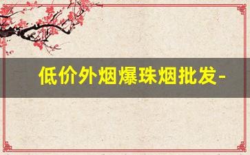 低价外烟爆珠烟批发-三十以下爆珠烟哪里卖
