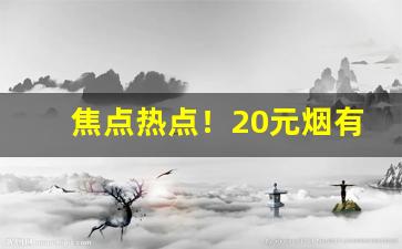 焦点热点！20元烟有哪些牌子和价格“沉痼自若”