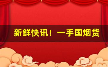 新鲜快讯！一手国烟货源微信号“斗方名士”