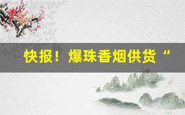快报！爆珠香烟供货“春蛙秋蝉”