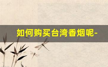 如何购买台湾香烟呢-台湾最便宜的香烟