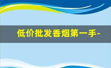 低价批发香烟第一手-高档烟二手售卖